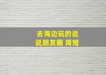 去海边玩的说说朋友圈 简短